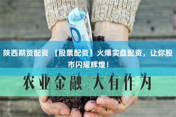 陕西期货配资 【股票配资】火爆实盘配资，让你股市闪耀辉煌！