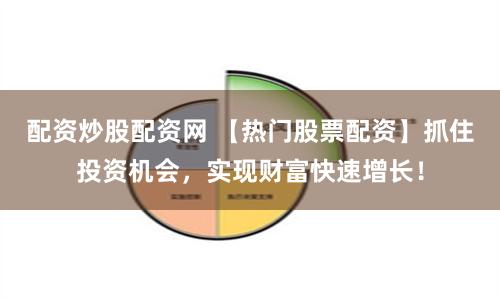 配资炒股配资网 【热门股票配资】抓住投资机会，实现财富快速增长！
