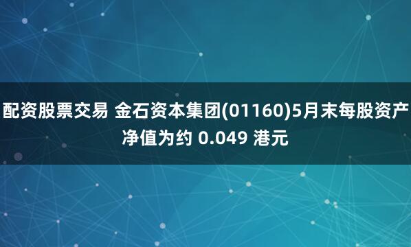 配资股票交易 金石资本集团(01160)5月末每股资产净值为约 0.049 港元