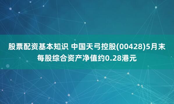 股票配资基本知识 中国天弓控股(00428)5月末每股综合资产净值约0.28港元