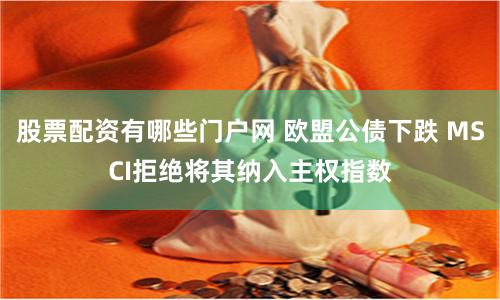 股票配资有哪些门户网 欧盟公债下跌 MSCI拒绝将其纳入主权指数