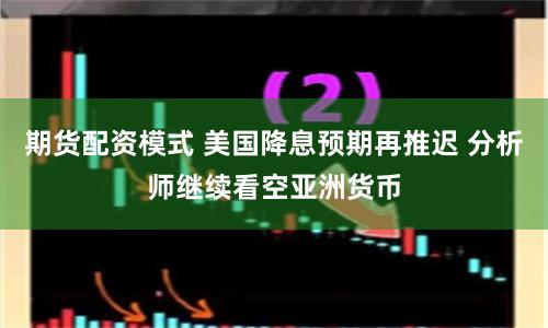 期货配资模式 美国降息预期再推迟 分析师继续看空亚洲货币