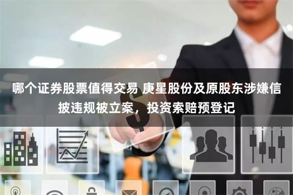 哪个证券股票值得交易 庚星股份及原股东涉嫌信披违规被立案，投资索赔预登记