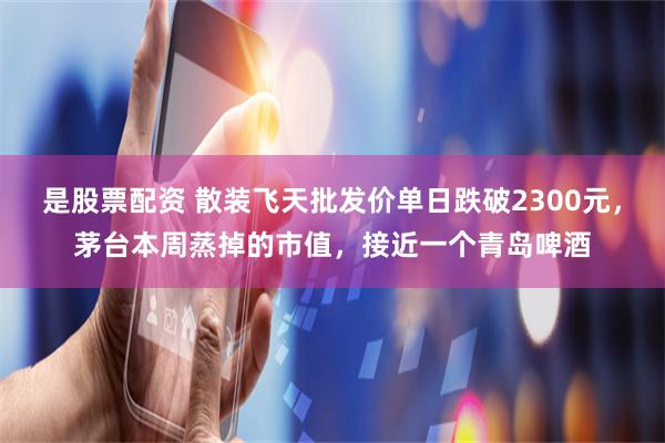 是股票配资 散装飞天批发价单日跌破2300元，茅台本周蒸掉的市值，接近一个青岛啤酒