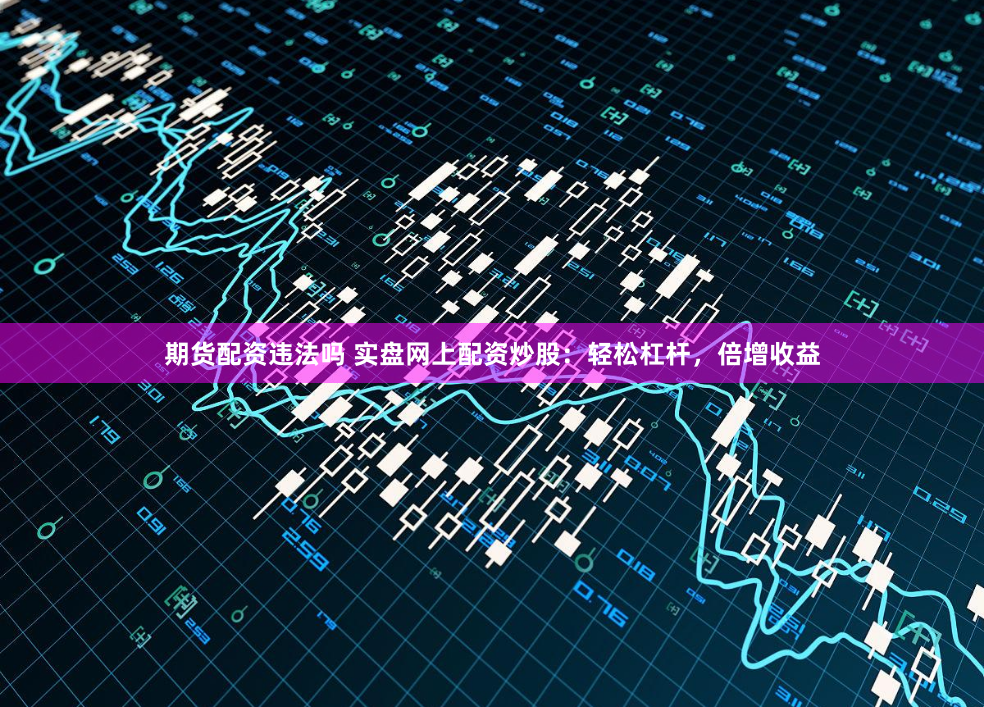期货配资违法吗 实盘网上配资炒股：轻松杠杆，倍增收益