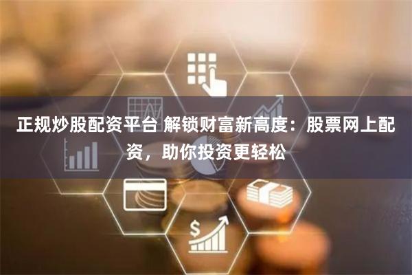 正规炒股配资平台 解锁财富新高度：股票网上配资，助你投资更轻松