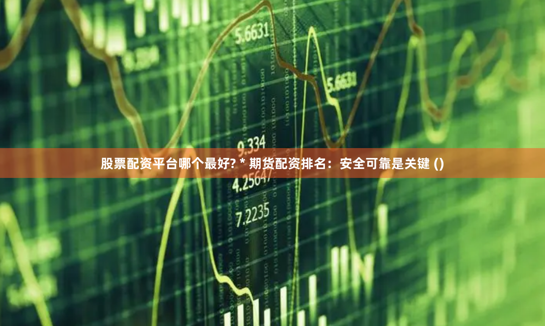股票配资平台哪个最好? * 期货配资排名：安全可靠是关键 ()
