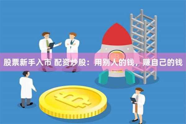 股票新手入市 配资炒股：用别人的钱，赚自己的钱
