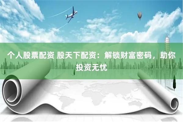 个人股票配资 股天下配资：解锁财富密码，助你投资无忧