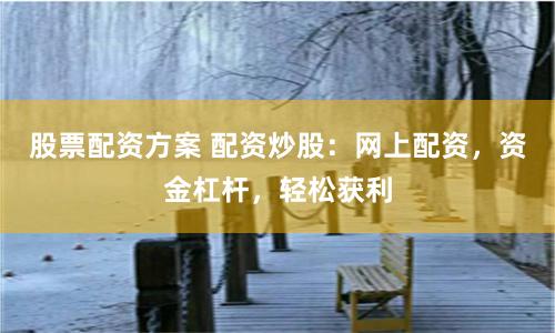 股票配资方案 配资炒股：网上配资，资金杠杆，轻松获利