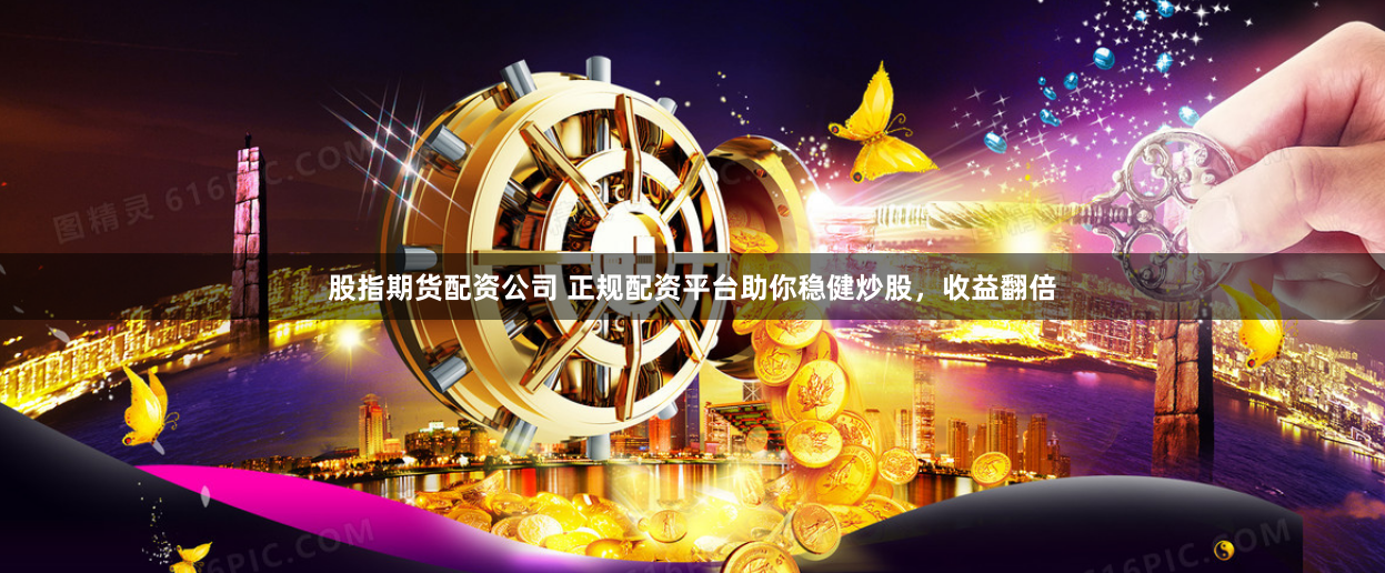 股指期货配资公司 正规配资平台助你稳健炒股，收益翻倍