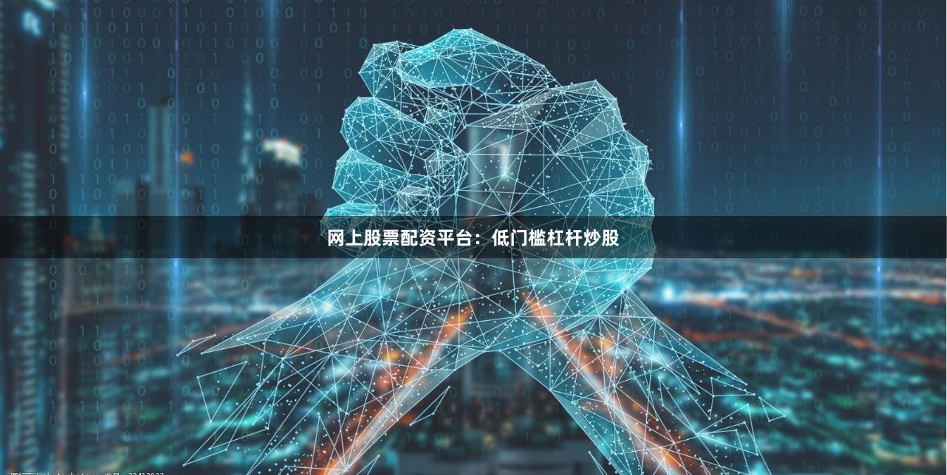 网上股票配资平台：低门槛杠杆炒股